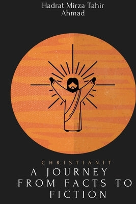 christianity- A Journey from Facts to Fiction by Tahir Ahmad, Hadrat Mirza