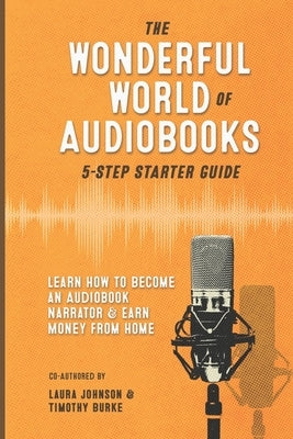 The Wonderful World of Audiobooks 5-Step Starter Guide: How to Become an Audiobook Narrator & Earn Money from Home by Burke, Timothy