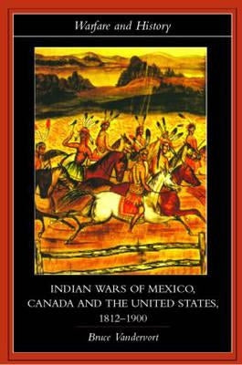 Indian Wars of Canada, Mexico and the United States, 1812-1900 by Vandervort, Bruce