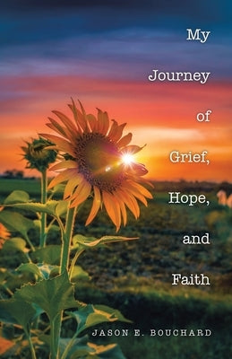 My Journey of Grief, Hope, and Faith by Bouchard, Jason E.