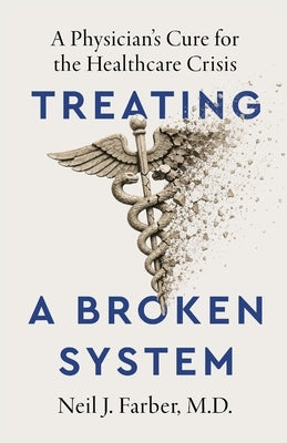 Treating a Broken System: A Physician's Cure for the Healthcare Crisis by Farber, Neil J.