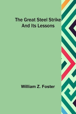 The Great Steel Strike and its Lessons by Z. Foster, William
