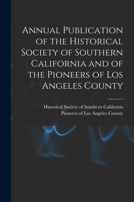 Annual Publication of the Historical Society of Southern California and of the Pioneers of Los Angeles County by Historical Society of Southern Califo