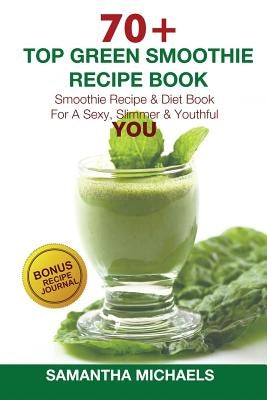 70 Top Green Smoothie Recipe Book: Smoothie Recipe & Diet Book for a Sexy, Slimmer & Youthful You (with Recipe Journal) by Michaels, Samantha
