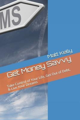 Get Money Savvy: Take Control of Your Life, Get Out of Debt, & Live Your Dreams by Kelly, Matt