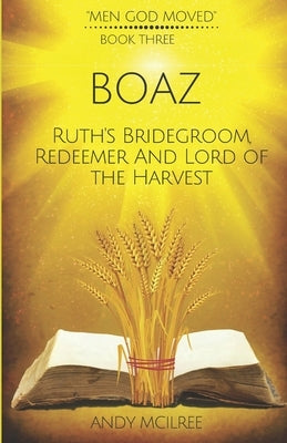 Boaz: Ruth's Bridegroom, Redeemer, and Lord of the Harvest by McIlree, Andy