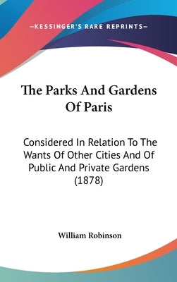 The Parks And Gardens Of Paris: Considered In Relation To The Wants Of Other Cities And Of Public And Private Gardens (1878) by Robinson, William