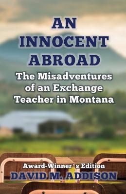 An Innocent Abroad: The Misadventures of an Exchange Teacher in Montana: Award-Winner's Edition by Addison, David M.