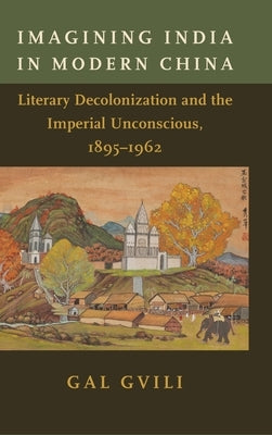 Imagining India in Modern China: Literary Decolonization and the Imperial Unconscious, 1895-1962 by Gvili, Gal