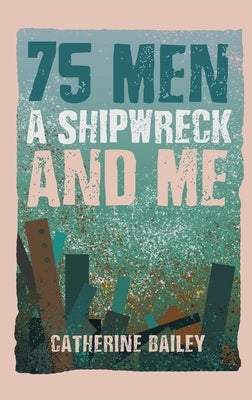 75 Men, A Shipwreck and Me by Bailey, Catherine