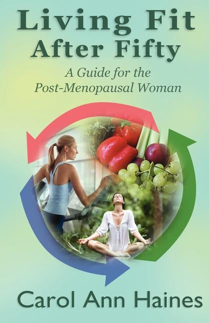 Living Fit After Fifty - A Guide For the Post-Menopausal Woman by Haines, Carol Ann