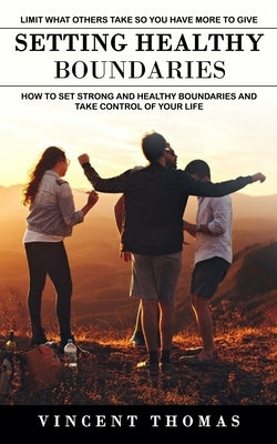 Setting Healthy Boundaries: Limit What Others Take So You Have More to Give (How to Set Strong and Healthy Boundaries and Take Control of Your Lif by Thomas, Vincent