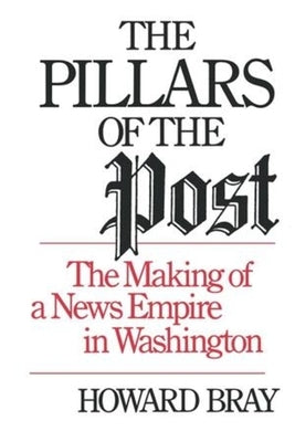 The Pillars of the Post: The Making of a News Empire in Washington by Bray, Howard