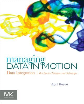 Managing Data in Motion: Data Integration Best Practice Techniques and Technologies by Reeve, April