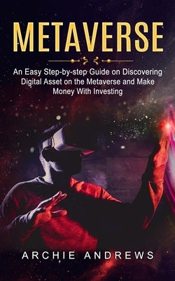 Metaverse: An Easy Step-by-step Guide on Discovering (Digital Asset on the Metaverse and Make Money With Investing) by Andrews, Archie