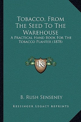 Tobacco, From The Seed To The Warehouse: A Practical Hand Book For The Tobacco Planter (1878) by Senseney, B. Rush