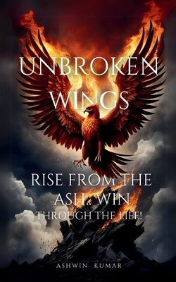 Unbroken Wings- Rise From the ASH.. WIN through Life! by Kumar, Ashwin