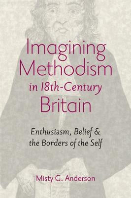 Imagining Methodism in Eighteenth-Century Britain: Enthusiasm, Belief & the Borders of the Self by Anderson, Misty G.