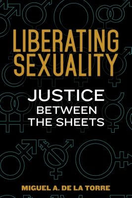 Liberating Sexuality: Justice Between the Sheets by de la Torre, Miguel A.