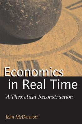 Economics in Real Time: A Theoretical Reconstruction by McDermott, John Francis