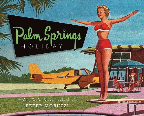 Palm Springs Holiday: A Vintage Tour from Palm Springs to the Saltan Sea by Moruzzi, Peter