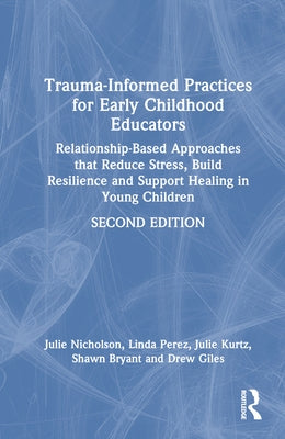 Trauma-Informed Practices for Early Childhood Educators: Relationship-Based Approaches That Reduce Stress, Build Resilience and Support Healing in You by Nicholson, Julie
