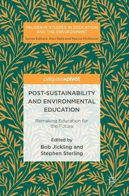 Post-Sustainability and Environmental Education: Remaking Education for the Future by Jickling, Bob