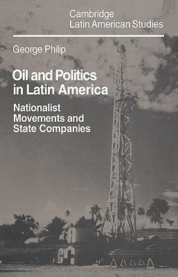Oil and Politics in Latin America: Nationalist Movements and State Companies by Philip, George