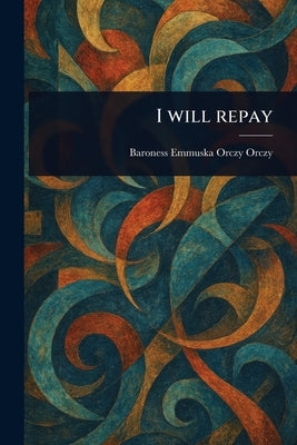 I Will Repay by Orczy, Emmuska, Baroness