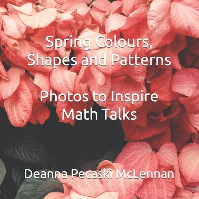 Spring Colours, Shapes and Patterns: Photos to Inspire Math Talks by Pecaski McLennan, Deanna
