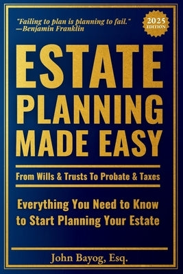 Estate Planning Made Easy: From Wills & Trusts To Probate & Taxes: Everything You Need to Know to Start Planning Your Estate by Bayog Esq, John