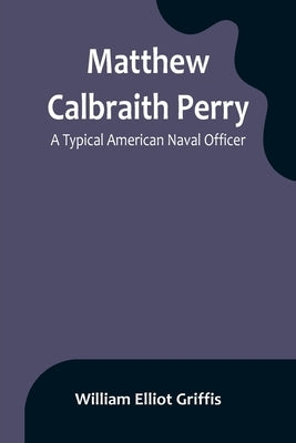 Matthew Calbraith Perry: A Typical American Naval Officer by Elliot Griffis, William