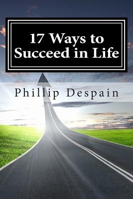 17 Ways to Succeed in Life: How to take immediate control of your life and experience overwhelming success both personally and professionally. by DeSpain, Phillip