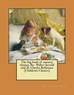 The big book of nursery rhymes. By: Walter Jerrold and ill. Charles Robinson (Children's Classics) by Robinson, Charles