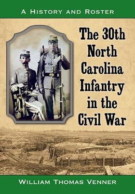 The 30th North Carolina Infantry in the Civil War: A History and Roster by Venner, William Thomas