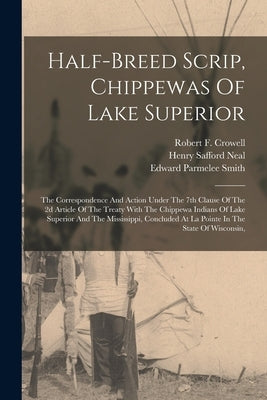 Half-breed Scrip, Chippewas Of Lake Superior: The Correspondence And Action Under The 7th Clause Of The 2d Article Of The Treaty With The Chippewa Ind by Neal, Henry Safford