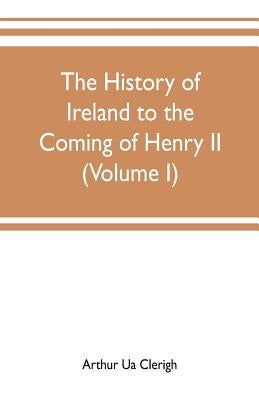 The history of Ireland to the coming of Henry II (Volume I) by Ua Clerigh, Arthur