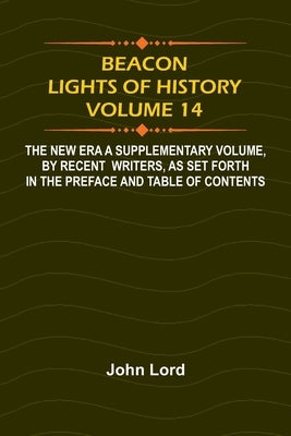 Beacon Lights of History, Volume 14: The New Era A Supplementary Volume, by Recent Writers, as Set Forth in the Preface and Table of Contents by Lord, John