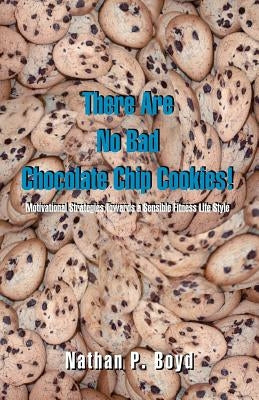 There Are No Bad Chocolate Chip Cookies!: Motivational Strategies Toward a Sensible Fitness Lifestyle by Boyd, Nathan P.