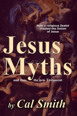 The Jesus Myths: How a religious zealot created the fiction of Jesus and thus the New Testament by Smith, Calvin