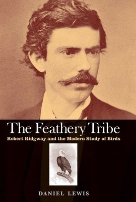 Feathery Tribe: Robert Ridgway and the Modern Study of Birds by Lewis, Daniel