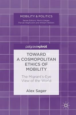 Toward a Cosmopolitan Ethics of Mobility: The Migrant's-Eye View of the World by Sager, Alex