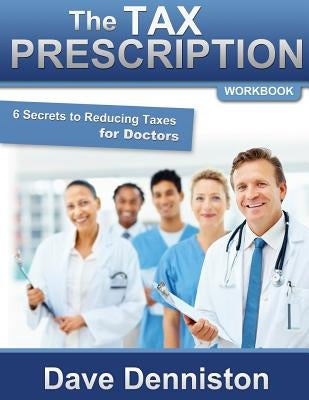 The Tax Prescription Workbook- 6 Secrets to Reducing Taxes for Doctors by Denniston Cfa, David E.