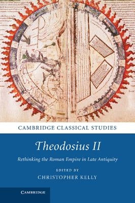 Theodosius II: Rethinking the Roman Empire in Late Antiquity by Kelly, Christopher