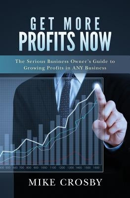 Get More Profits Now: The Serious Business Owner's Guide to Growing Profits in ANY Business by Crosby, Mike