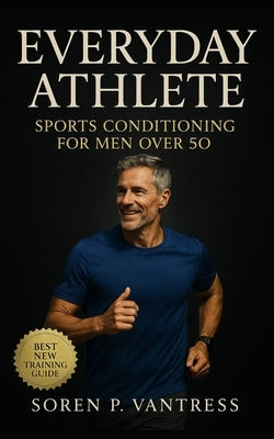 Everyday Athlete: Sports Conditioning for Men Over 50: Build Strength, Agility, and Endurance for Lifelong Play by Vantress, Soren P.