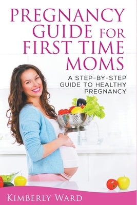 Pregnancy Guide for First Time Moms: A Step-by-Step Guide to Healthy Pregnancy by Ward, Kimberly