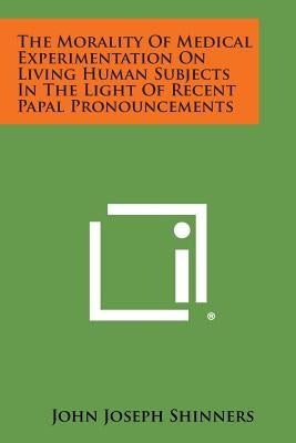 The Morality of Medical Experimentation on Living Human Subjects in the Light of Recent Papal Pronouncements by Shinners, John Joseph