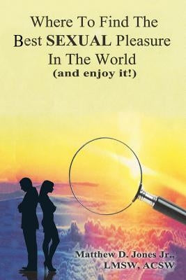 Where To Find The Best Sexual Pleasure In The World (and enjoy it!) by Jones Jr, Matthew D.