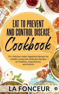 Eat to Prevent and Control Disease Cookbook: 70+ Delicious Indian Vegetarian Recipes for Healthy Living with Dedicated Recipes for Diabetes, Hypertens by La Fonceur